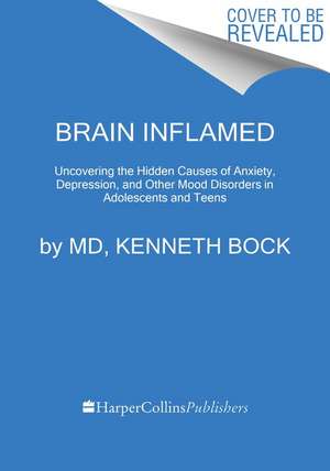 Brain Inflamed: Uncovering the Hidden Causes of Anxiety, Depression, and Other Mood Disorders in Adolescents and Teens de Kenneth Bock, MD