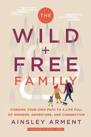 The Wild and Free Family: Forging Your Own Path to a Life Full of Wonder, Adventure, and Connection de Ainsley Arment