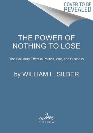 The Power of Nothing to Lose: The Hail Mary Effect in Politics, War, and Business de William L. Silber