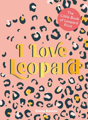 I Love Leopard: The Little Book of Leopard Print de Emma Bastow