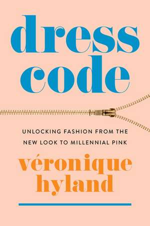 Dress Code: Unlocking Fashion from the New Look to Millennial Pink de Véronique Hyland