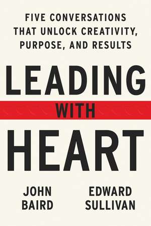 Leading with Heart: Five Conversations That Unlock Creativity, Purpose, and Results de John Baird