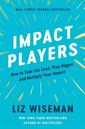 Impact Players: How to Take the Lead, Play Bigger, and Multiply Your Impact de Liz Wiseman