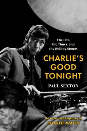 Charlie’s Good Tonight: The Life, the Times, and the Rolling Stones: The Authorized Biography of Charlie Watts de Paul Sexton