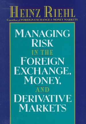 Managing Risk in the Foreign Exchange, Money and Derivative Markets de Heinz Riehl