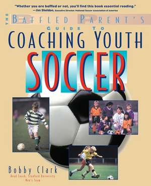 The Baffled Parent's Guide to Coaching Youth Soccer de Bobby Clark