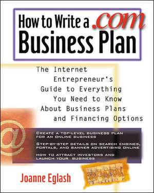 How to Write A .com Business Plan: The Internet Entrepreneur's Guide to Everything You Need to Know About Business Plans and Financing Options de Joanne Eglash