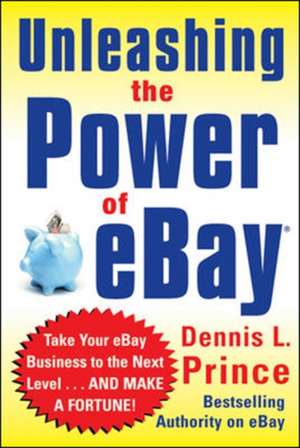 Unleashing the Power of eBay: New Ways to Take Your Business or Online Auction to the Top de Dennis Prince