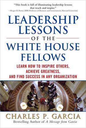 Leadership Lessons of the White House Fellows: Learn How To Inspire Others, Achieve Greatness and Find Success in Any Organization de Charles Garcia