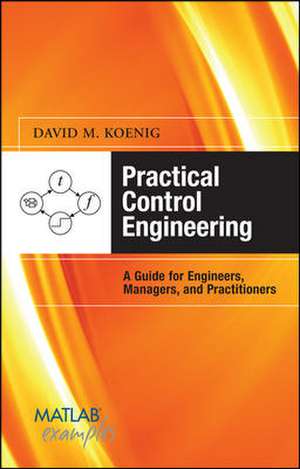 Practical Control Engineering: Guide for Engineers, Managers, and Practitioners de David Koenig