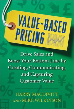 Value-Based Pricing: Drive Sales and Boost Your Bottom Line by Creating, Communicating and Capturing Customer Value de Harry Macdivitt