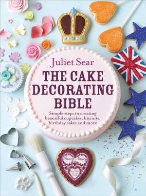 The Cake Decorating Bible Simple Steps to Creating Beautiful Cupcakes, Biscuits, Birthday Cakes and More: Over 140 Sweet, Sticky, Yummy, Classic Recipes from the World-Famous Pudding Club de Juliet Sear