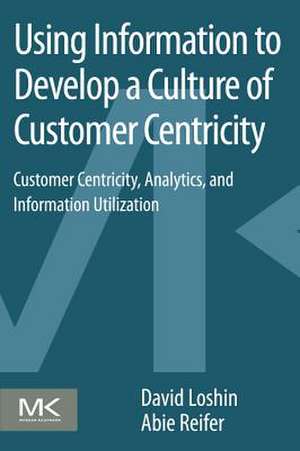 Using Information to Develop a Culture of Customer Centricity: Customer Centricity, Analytics, and Information Utilization de David Loshin