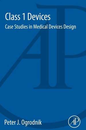 Class 1 Devices: Case Studies in Medical Devices Design de Peter J. Ogrodnik