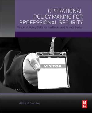 Operational Policy Making for Professional Security: Practical Policy Skills for the Public and Private Sector de Allen Sondej