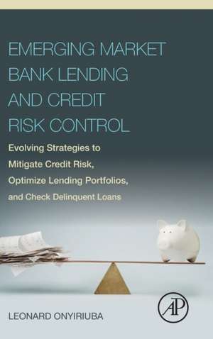 Emerging Market Bank Lending and Credit Risk Control: Evolving Strategies to Mitigate Credit Risk, Optimize Lending Portfolios, and Check Delinquent Loans de Leonard Onyiriuba