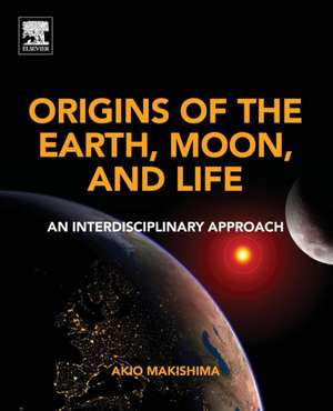 Origins of the Earth, Moon, and Life: An Interdisciplinary Approach de Akio Makishima