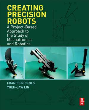 Creating Precision Robots: A Project-Based Approach to the Study of Mechatronics and Robotics de Francis Nickols