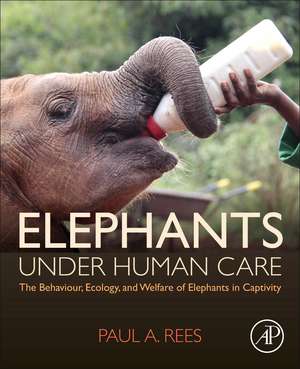 Elephants Under Human Care: The Behaviour, Ecology, and Welfare of Elephants in Captivity de Paul A. Rees