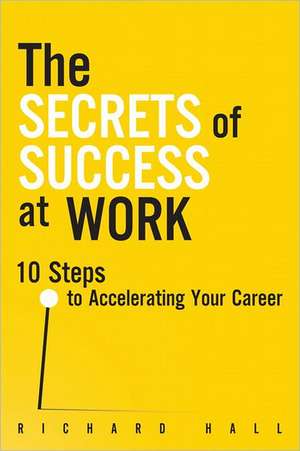 The Secrets of Success at Work: 10 Steps to Accelerating Your Career de Richard Hall