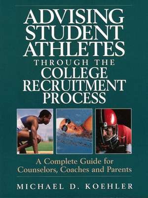 Advising Student Athletes Through the College Recruitment Process: A Complete Guide for Counselors, Coaches and Parents de Michael D. Koehler