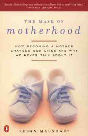 The Mask of Motherhood: How Becoming a Mother Changes Everything and Why We Pretend It Doesn't de Susan Maushart