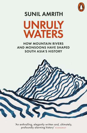 Unruly Waters: How Mountain Rivers and Monsoons Have Shaped South Asia's History de Sunil Amrith