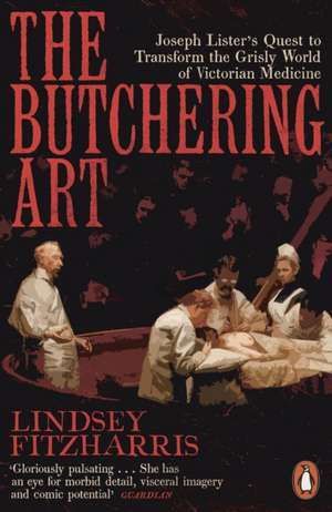 The Butchering Art: Joseph Lister’s Quest to Transform the Grisly World of Victorian Medicine de Lindsey Fitzharris