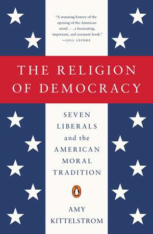 The Religion of Democracy: Seven Liberals and the American Moral Tradition de Amy Kittelstrom