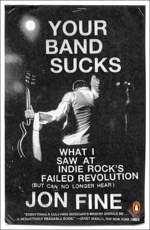 Your Band Sucks: What I saw at Indie Rock's Failed Revolution (But Can No Longer Hear) de Jon Fine