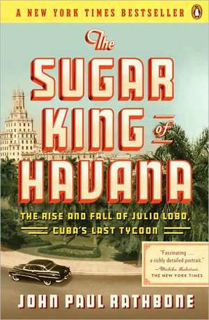 The Sugar King of Havana: The Rise and Fall of Julio Lobo, Cuba's Last Tycoon de John Paul Rathbone