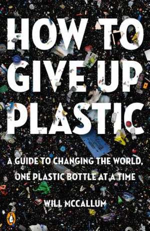 How to Give Up Plastic: A Guide to Changing the World, One Plastic Bottle at a Time de Will McCallum