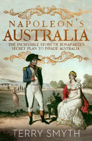 Napoleon's Australia: The Incredible Story of Bonaparte's Secret Plan to Invade Australia de Terry Smyth