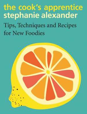 The Cook's Apprentice: Tips, Techniques and Recipes for New Foodies de Stephanie Alexander