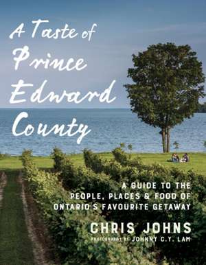 A Taste of Prince Edward County: A Guide to the People, Places & Food of Ontario's Favourite Getaway de Chris Johns