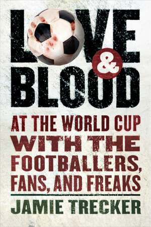 Love And Blood: At the World Cup with the Footballers, Fans, and Freaks de Jamie Trecker