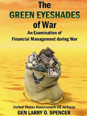 The Green Eyeshades of War: An Examination of Financial Management During War: An Examination of Financial Management During War de Gen. Larry O Spencer