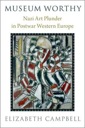 Museum Worthy: Nazi Art Plunder in Postwar Western Europe de Elizabeth Campbell