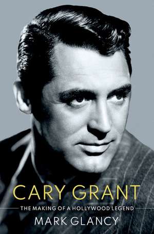 Cary Grant, the Making of a Hollywood Legend de Mark Glancy