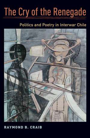 The Cry of the Renegade: Politics and Poetry in Interwar Chile de Raymond B. Craib