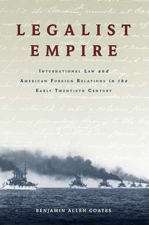 Legalist Empire: International Law and American Foreign Relations in the Early Twentieth Century de Benjamin Allen Coates