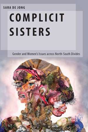 Complicit Sisters: Gender and Women's Issues across North-South Divides de Sara de Jong