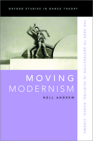 Moving Modernism: The Urge to Abstraction in Painting, Dance, Cinema de Nell Andrew