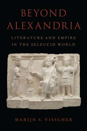 Beyond Alexandria: Literature and Empire in the Seleucid World de Marijn S. Visscher