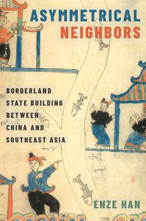 Asymmetrical Neighbors: Borderland State Building between China and Southeast Asia de Enze Han