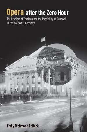 Opera After the Zero Hour: The Problem of Tradition and the Possibility of Renewal in Postwar West Germany de Emily Richmond Pollock