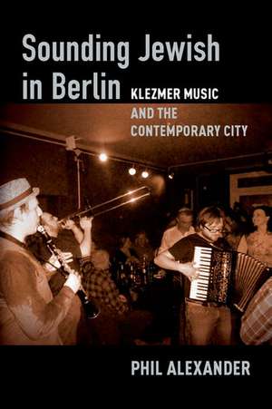 Sounding Jewish in Berlin: Klezmer Music and the Contemporary City de Phil Alexander