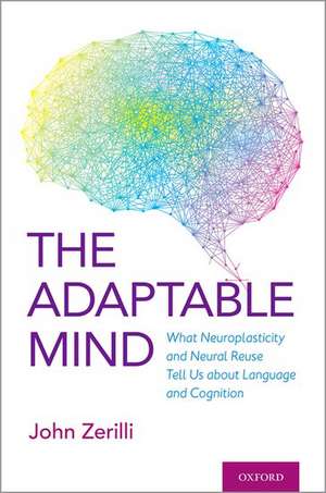 The Adaptable Mind: What Neuroplasticity and Neural Reuse Tell Us about Language and Cognition de John Zerilli