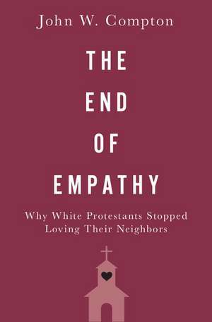 The End of Empathy: Why White Protestants Stopped Loving Their Neighbors de John W. Compton