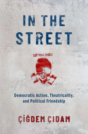 In the Street: Democratic Action, Theatricality, and Political Friendship de Cigdem Cidam